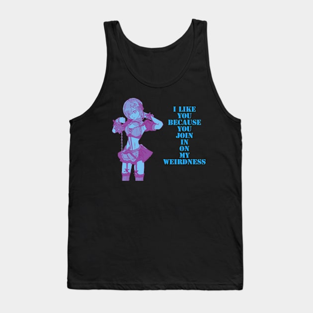 I like you, because you join in on my weirdness. Tank Top by DravenWaylon